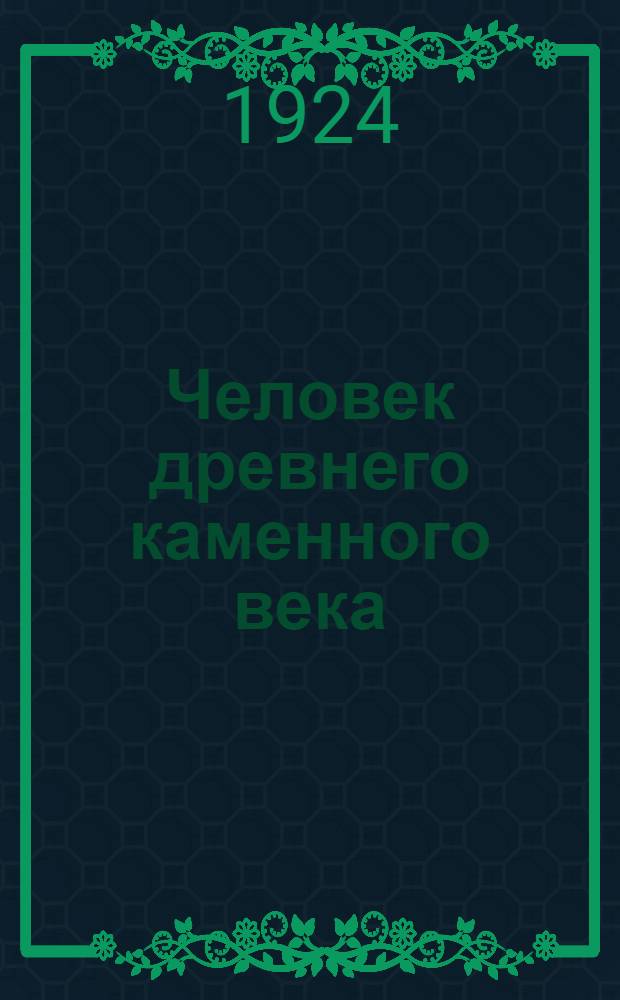 Человек древнего каменного века : Среда, жизнь, искусство
