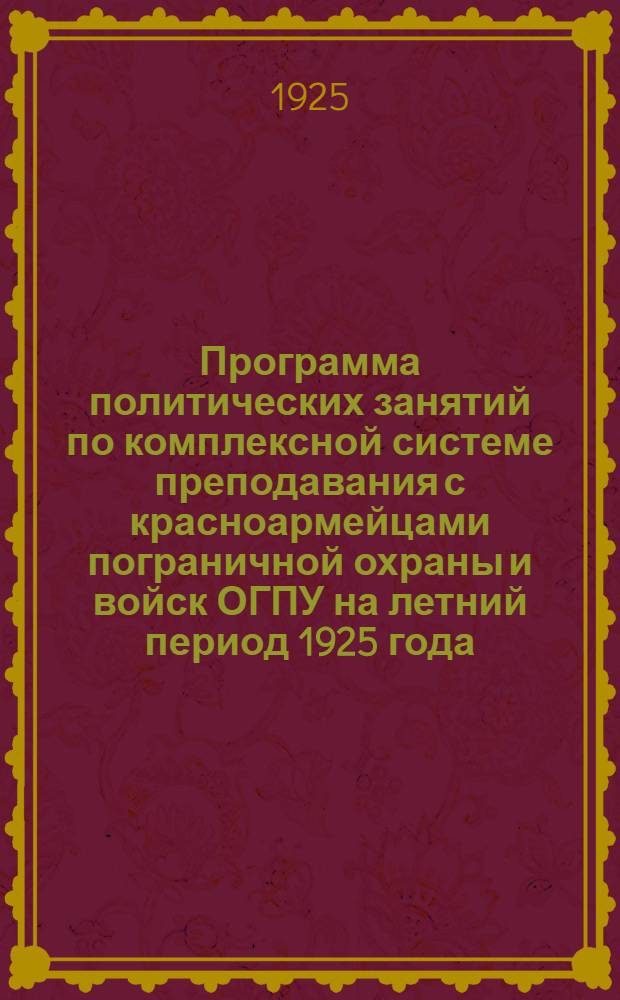 Программа политических занятий по комплексной системе преподавания с красноармейцами пограничной охраны и войск ОГПУ на летний период 1925 года. Вып.1