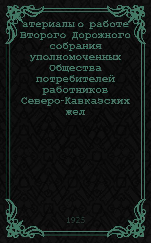 атериалы о работе Второго Дорожного собрания уполномоченных Общества потребителей работников Северо-Кавказских жел. дор. "Севкавтпо" 8-12 апреля 1925 года : (Докл., прения и постановления)