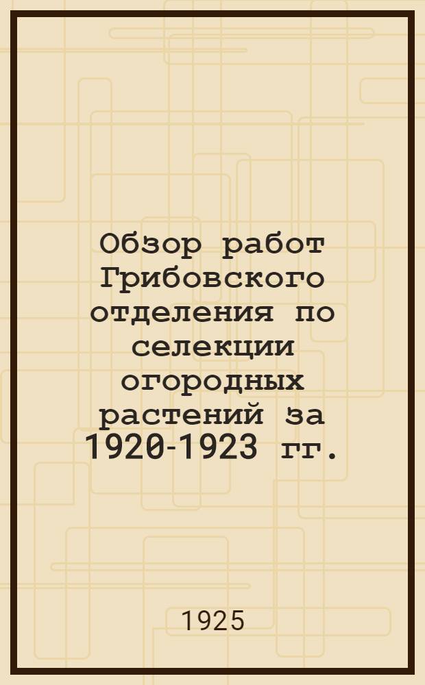 Обзор работ Грибовского отделения по селекции огородных растений за 1920-1923 гг.