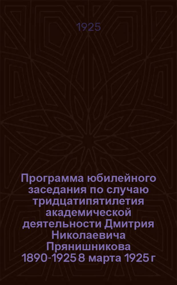 Программа юбилейного заседания по случаю тридцатипятилетия академической деятельности Дмитрия Николаевича Прянишникова 1890-1925 8 марта 1925 г. в большой аудитории Политехнического музея в Москве