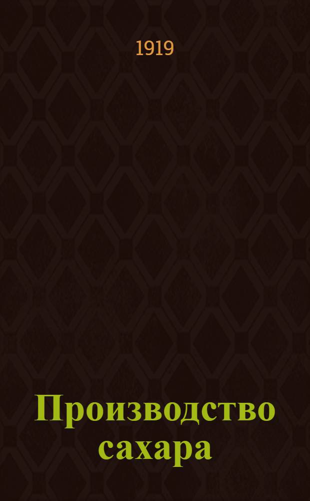 Производство сахара : Практ. рук. для домаш. изготовления сахара из картофеля и к устройству небольшого завода для добывания сахара из свекловицы, выработки сахар. сырца (песку) и рафинирования головного сахара