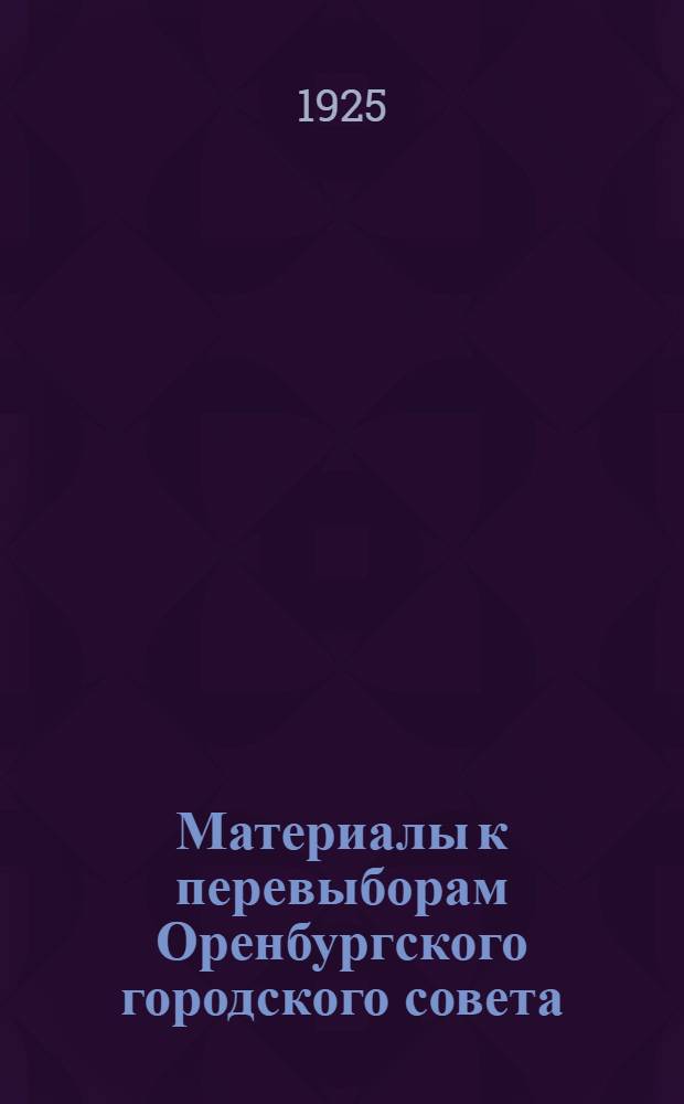 Материалы к перевыборам Оренбургского городского совета : (К кампании 1925 г.) : Тезисы отчета: хоз. положение Оренбурга и работа Горсовета за 1925-1926 г