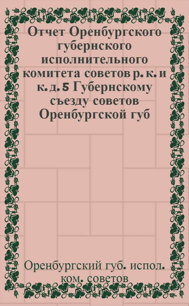 Отчет Оренбургского губернского исполнительного комитета советов р. к. и к. д. 5 Губернскому съезду советов Оренбургской губ.