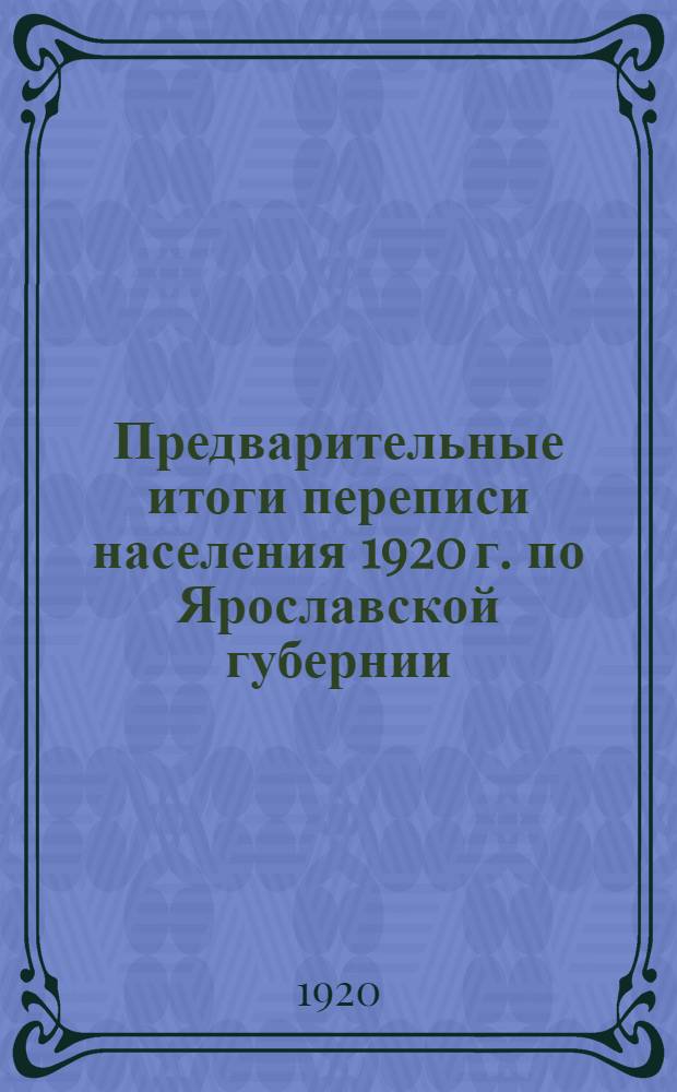 Предварительные итоги переписи населения 1920 г. по Ярославской губернии : Без населения в войсков. частях и в закр. воен. учреждениях