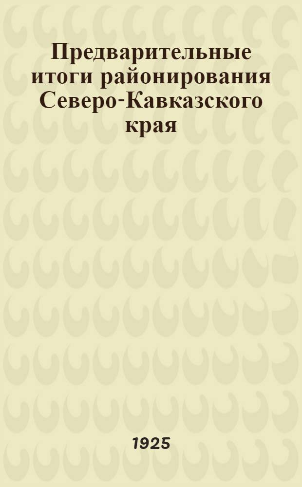 Предварительные итоги районирования Северо-Кавказского края : Материалы к Перв. краев. съезду сов. рабочих, крестьян., казачьих, гор. и красноарм. депутатов Сев.-Кавк. края