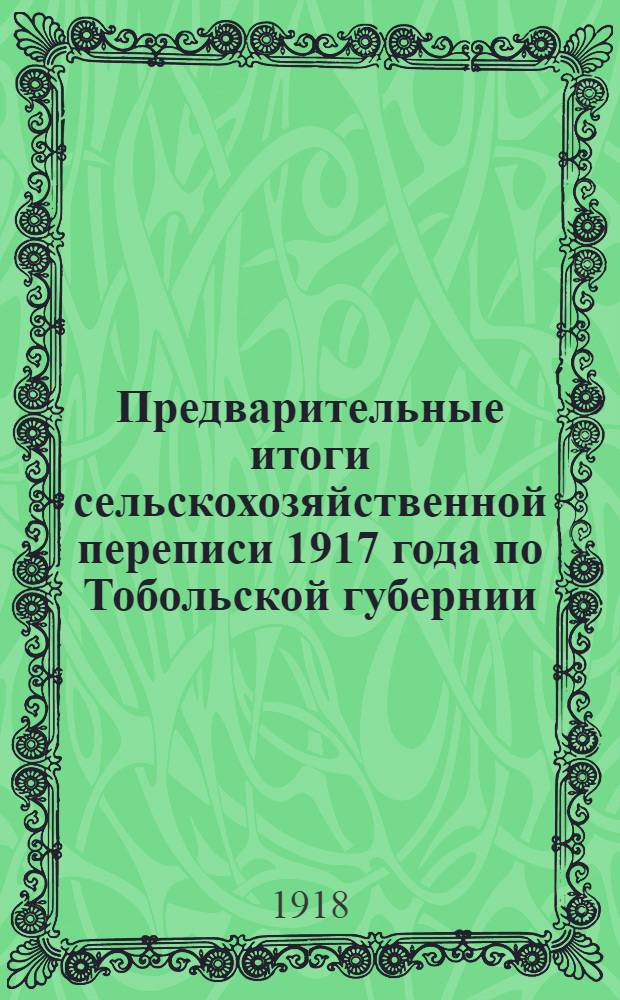 Предварительные итоги сельскохозяйственной переписи 1917 года по Тобольской губернии : Общинные хоз-ва : Поуезд. и погуб. итоги и некоторые выводы из получен. переписью данных