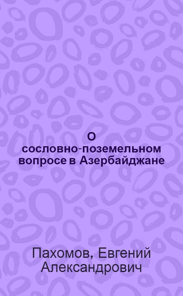О сословно-поземельном вопросе в Азербайджане : (Докл., чит. на Заседании Ист.-этногр. секции О-ва обследования и изучения Азербайджана 28 июля 1925 г.)