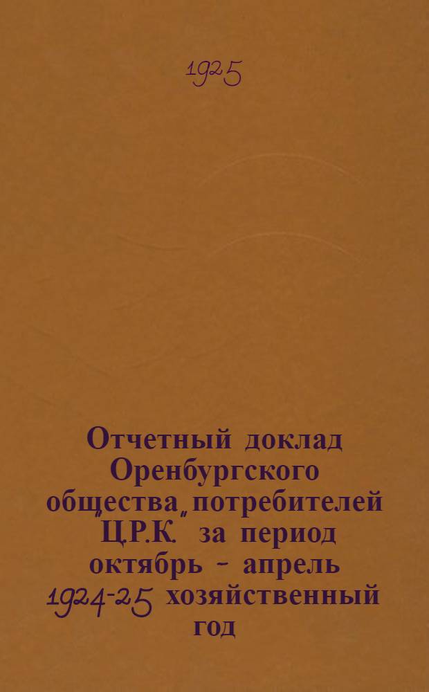 Отчетный доклад Оренбургского общества потребителей "Ц.Р.К." за период октябрь - апрель 1924-25 хозяйственный год