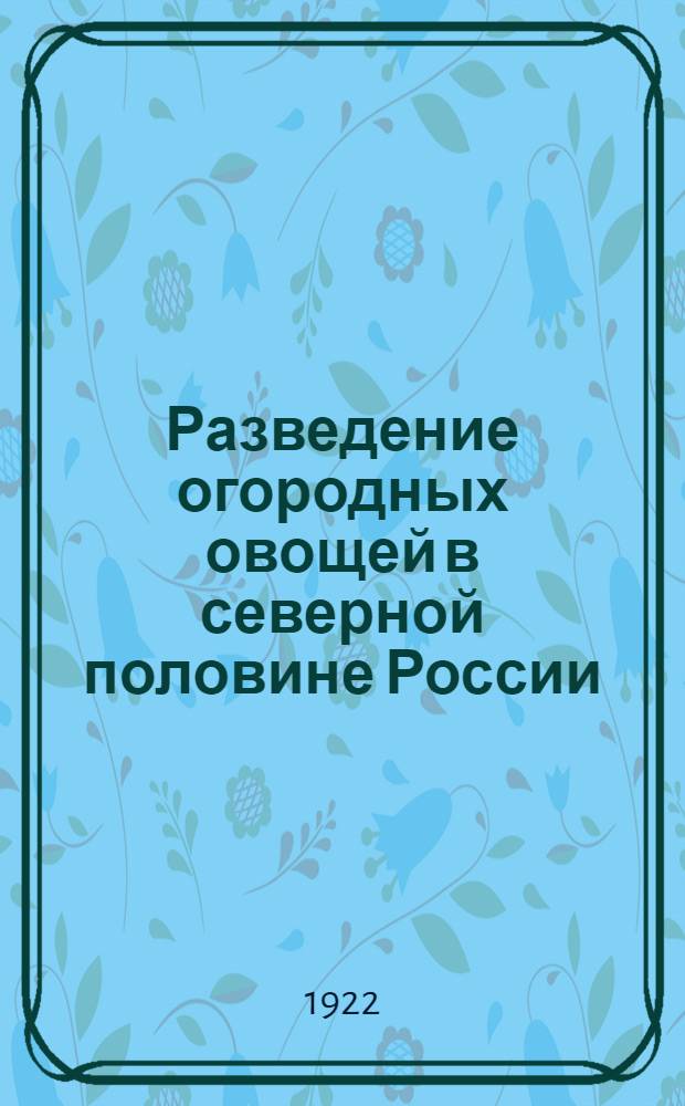 Разведение огородных овощей в северной половине России