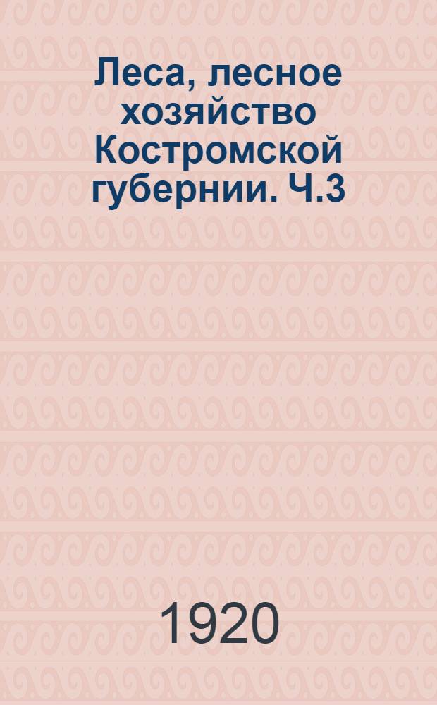 Леса, лесное хозяйство Костромской губернии. Ч.3 : Лесное хозяйство в Костромской губернии