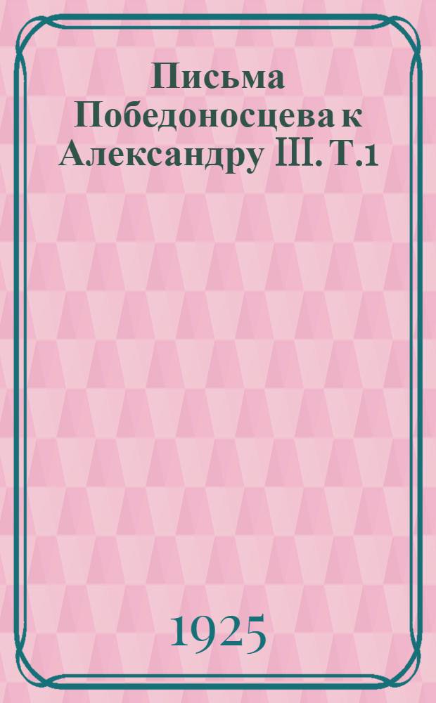 Письма Победоносцева к Александру III. Т.1 : 1865-1882 г.