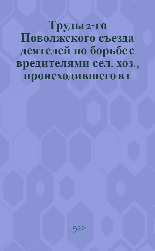 Труды 2-го Поволжского съезда деятелей по борьбе с вредителями сел. хоз., происходившего в г. Астрахани с 26 сентября по 2-е октября 1925 года
