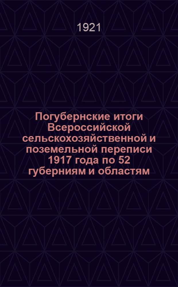 Погубернские итоги Всероссийской сельскохозяйственной и поземельной переписи 1917 года по 52 губерниям и областям