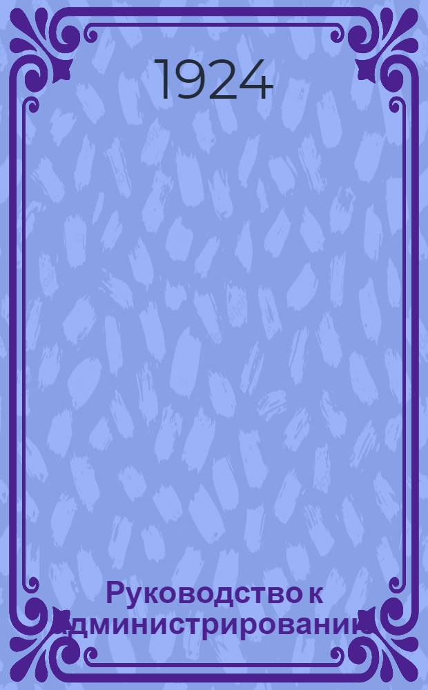 Руководство к администрированию : (Докл., сдел. на 2-м Междунар. конгрессе административ. наук в Брюсселе в 1923 г.) : Пер. с фр