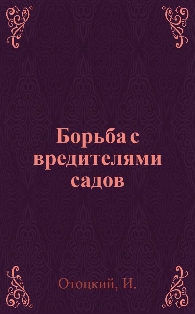 Борьба с вредителями садов : Рецепты для борьбы с вредными насекомыми и грибными болезнями посредством простых способов и опрыскивания плодовых деревьев ядовитыми средствами