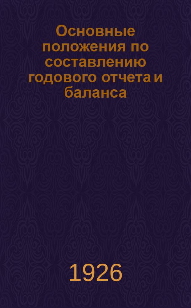 Основные положения по составлению годового отчета и баланса : (Приняты Всесоюз. совещ. бухгалтеров госпром. 6-10 авг. 1926 г.)
