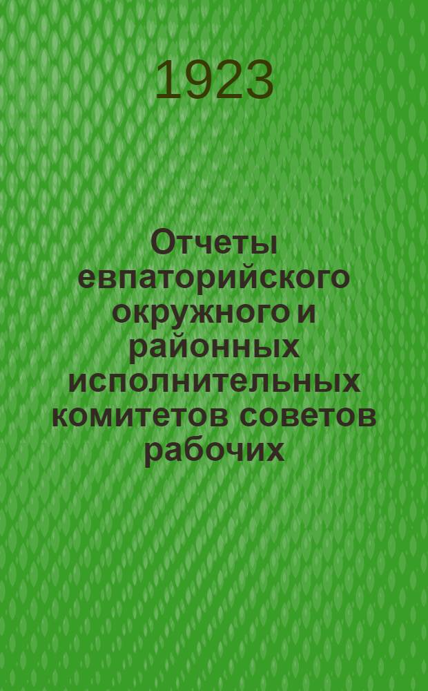 Отчеты евпаторийского окружного и районных исполнительных комитетов советов рабочих, крестьянских, красноармейск. и военморских депутатов и отделов: управления, милиции, угрозыска, здравоохранения, земельного, финансового, коммунального наробраза, собеса, труда, продкома, нарокмюстиции и статбюро : (1 сент. 1922 г. - 1 авг. 1923 г.) : 5-му Окр. съезду советов
