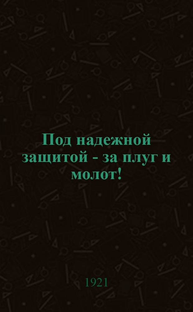 Под надежной защитой - за плуг и молот! : Обращение к красноармейцам о предстоящей демобилизации старших возрастов