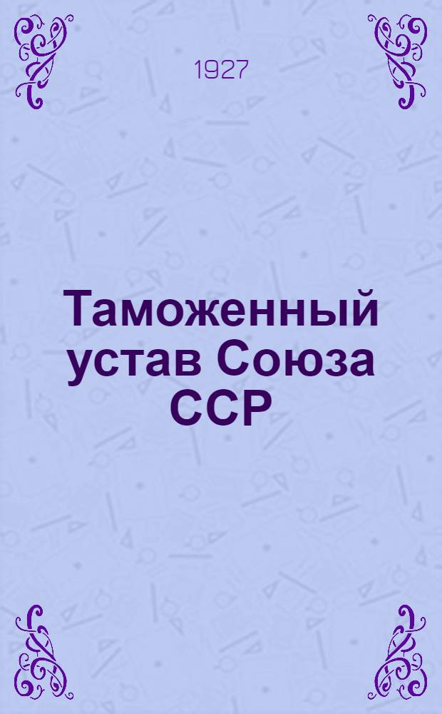 Таможенный устав Союза ССР : Сист. сб. действующих тамож. постановлений, правил, инструкций, списков, циркуляров и разъяснений, а также извлеч. из др. законоположений и распоряжений, необходимых в тамож. деле Вып. [1]-2. Вып.2