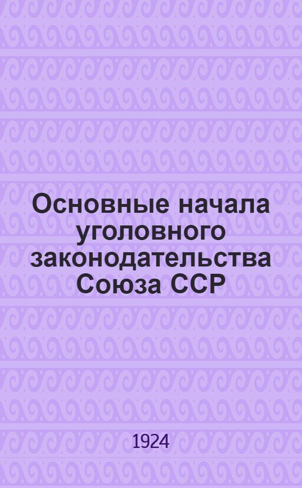 Основные начала уголовного законодательства Союза ССР : Проект, вносимый Конституц. комис. ЦИК Союза ССР на 2-ю сессию ЦИКа Союза ССР 2-го созыва