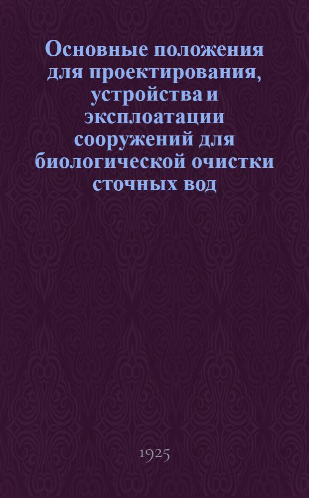 Основные положения для проектирования, устройства и эксплоатации сооружений для биологической очистки сточных вод : Проект, вносимый Постоянным бюро на рассмотрение и утверждение XIII-го Всесоюз. водопровод. и сан.-техн. съезда