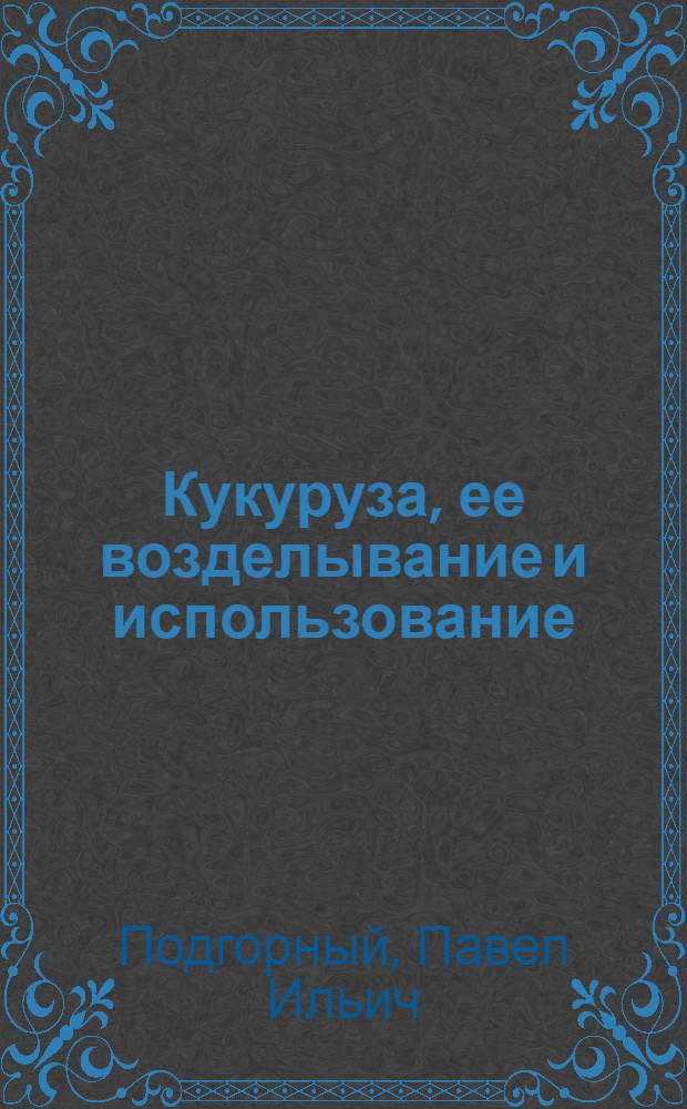 Кукуруза, ее возделывание и использование : (По данным опыт. учреждений степного юга Украины)