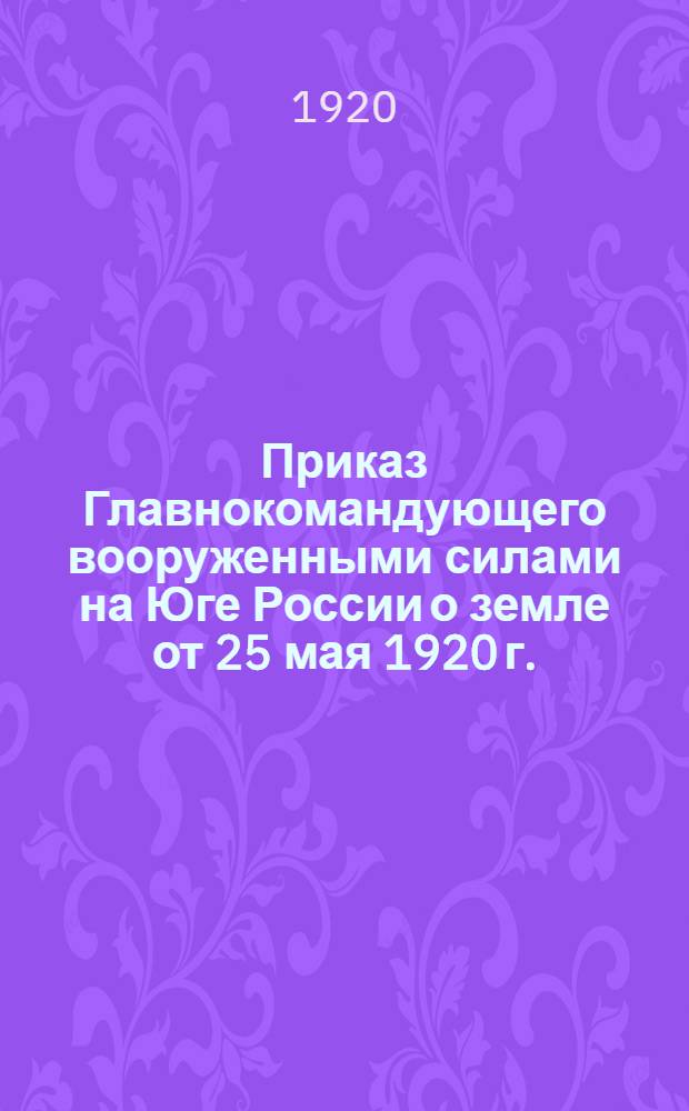 Приказ Главнокомандующего вооруженными силами на Юге России о земле от 25 мая 1920 г. : Со всеми доп