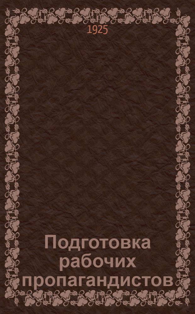 Подготовка рабочих пропагандистов : (Организация и методы работы)