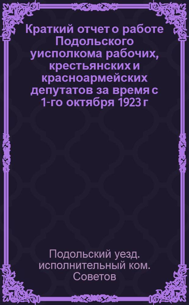 Краткий отчет [о работе] Подольского уисполкома рабочих, крестьянских и красноармейских депутатов за время с 1-го октября 1923 г. по 1-е октября 1924 года