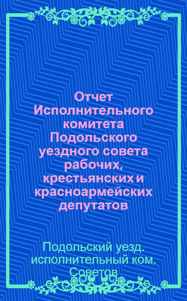 Отчет Исполнительного комитета Подольского уездного совета рабочих, крестьянских и красноармейских депутатов : С 1 окт. 1922 г. по 1 окт. 1923 г