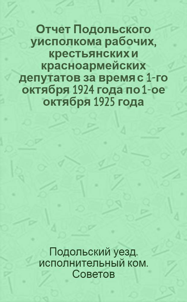 Отчет Подольского уисполкома рабочих, крестьянских и красноармейских депутатов за время с 1-го октября 1924 года по 1-ое октября 1925 года