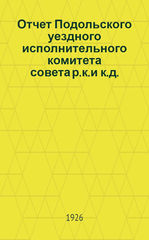Отчет Подольского уездного исполнительного комитета совета р. к. и к. д. : С 1 окт. 1925 г. по 1 окт. 1926 г