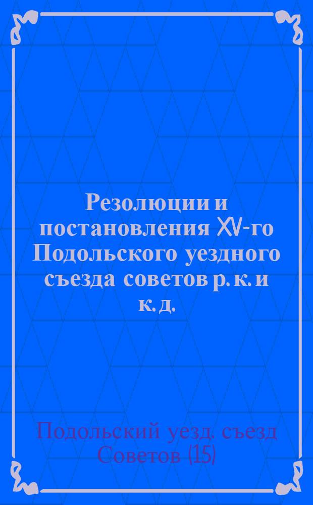 Резолюции и постановления XV-го Подольского уездного съезда советов р. к. и к. д. : (13-15 февр. 1926 г.)