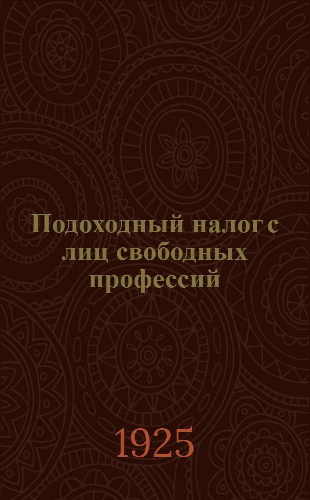 Подоходный налог с лиц свободных профессий : Полное рук. по обложению подоходным налогом литераторов, врачей, художников, артистов, адвокатов и пр. лиц свобод. профессий