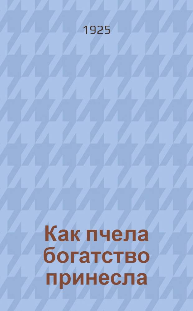 Как пчела богатство принесла : Соврем. техника пчеловождения, пчеловод. постройки, коллектив. обработка продуктов пчеловодства, коллектив. сбыт меда и воска