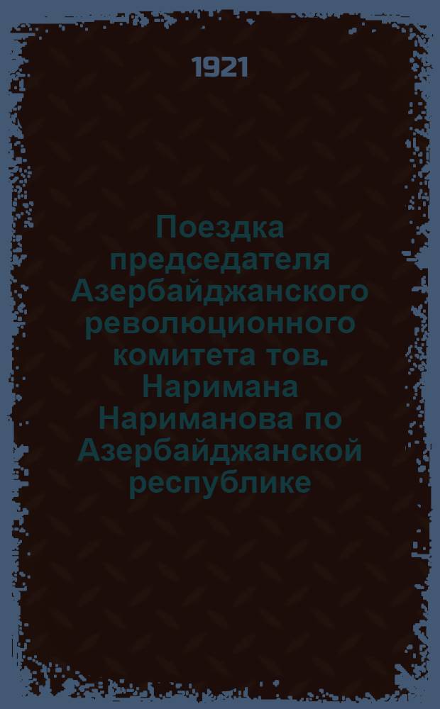 Поездка председателя Азербайджанского революционного комитета тов. Наримана Нариманова по Азербайджанской республике : (30 сент. - 14 окт. 1920 г.)