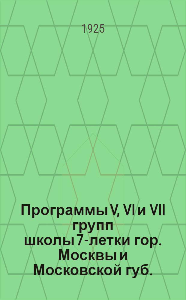 Программы V, VI и VII групп школы 7-летки гор. Москвы и Московской губ. : (Разработ. Моск. губоно)