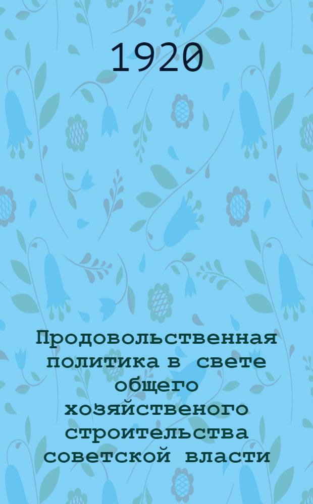 Продовольственная политика в свете общего хозяйственого строительства советской власти : Сб. материалов Пособие для продовольственно-агит. курсов, организуемых Наробразами. Вып.1