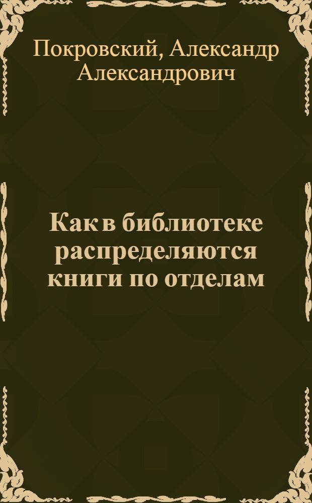 Как в библиотеке распределяются книги по отделам : (Сокр. табл. десятичной библ. классификации с алф. указ. и прим. для библиотекарей)