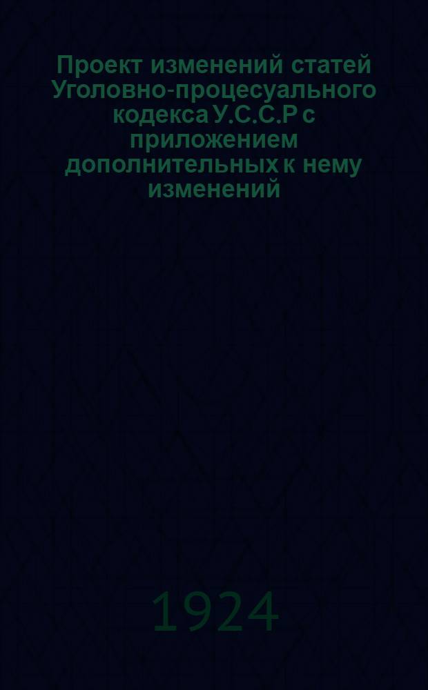 Проект изменений статей Уголовно-процесуального кодекса У.С.С.Р с приложением дополнительных к нему изменений