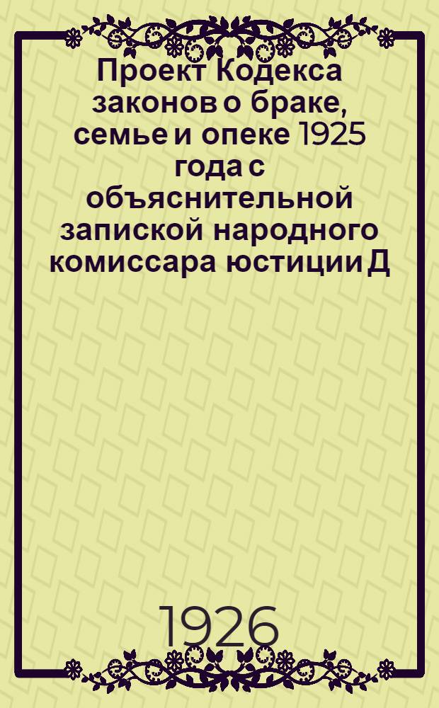 Проект Кодекса законов о браке, семье и опеке 1925 года с объяснительной запиской народного комиссара юстиции Д.И.Курского, внесенный Советом народных комиссаров РСФСР на утверждение 2 Сессии Всероссийского центрального исполнительного комитета XII созыва