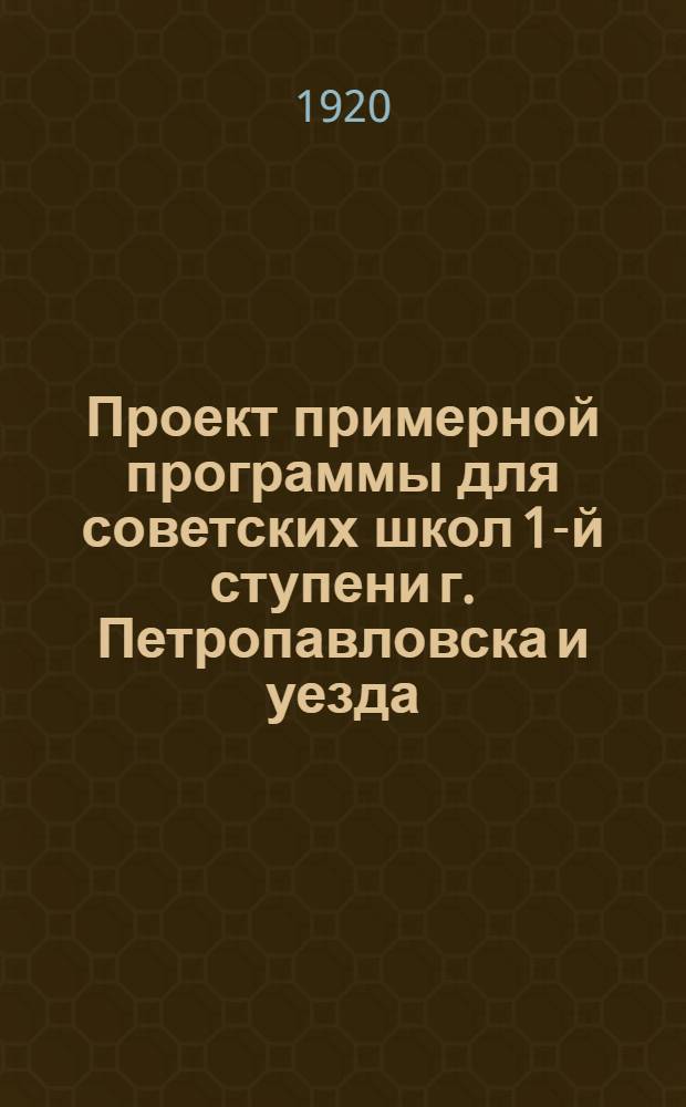 Проект примерной программы для советских школ 1-й ступени г. Петропавловска и уезда, принятый Школьной секцией 24 ноября 1920 г.