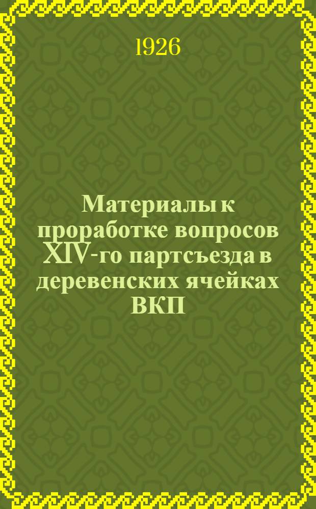 Материалы к проработке вопросов XIV-го партсъезда в деревенских ячейках ВКП(б). [Вып.1]