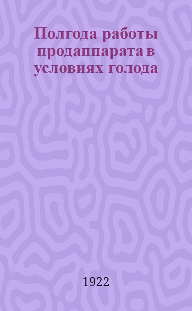 Полгода работы продаппарата в условиях голода : Сб. отчет. данных о работе Татнаркомпрода за время с 1 июля 1921 г. по 1 янв. 1922 г
