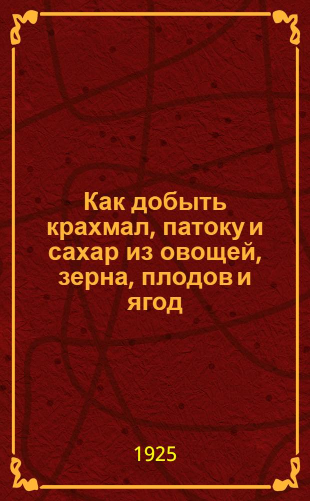 Как добыть крахмал, патоку и сахар из овощей, зерна, плодов и ягод