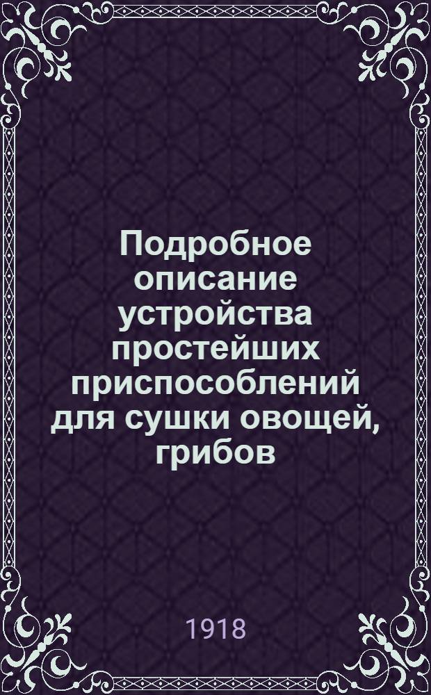 Подробное описание устройства простейших приспособлений для сушки овощей, грибов, плодов и ягод. Вып.2 : Устройство простой шкафно-канальной сушилки системы Н.И.Полевицкого для сушки овощей, грибов, плодов, ягод и проч. продуктов