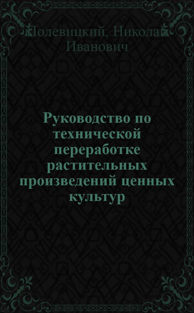 Руководство по технической переработке растительных произведений ценных культур : Учеб. для с.-х. учеб. заведений : Пособие для инструкторов, техников, кооператоров, агентов компродов и др. учреждений