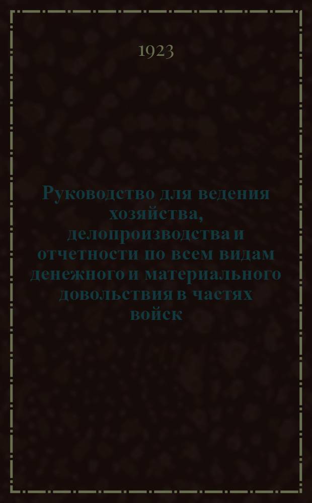 Руководство для ведения хозяйства, делопроизводства и отчетности по всем видам денежного и материального довольствия в частях войск, штабах и управлениях Красной Армии : Сост. на основании законоположений, правил и инструкций, объявленных в офиц. изд. по 1 июня 1923 г. Т.1