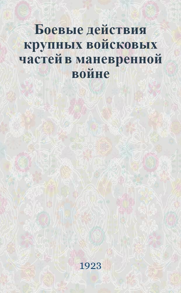 Боевые действия крупных войсковых частей в маневренной войне : Опыт такт. исслед. Ч.1